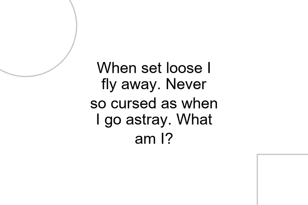When set loose I fly away. Never so cursed as when I go astray. What am I?
