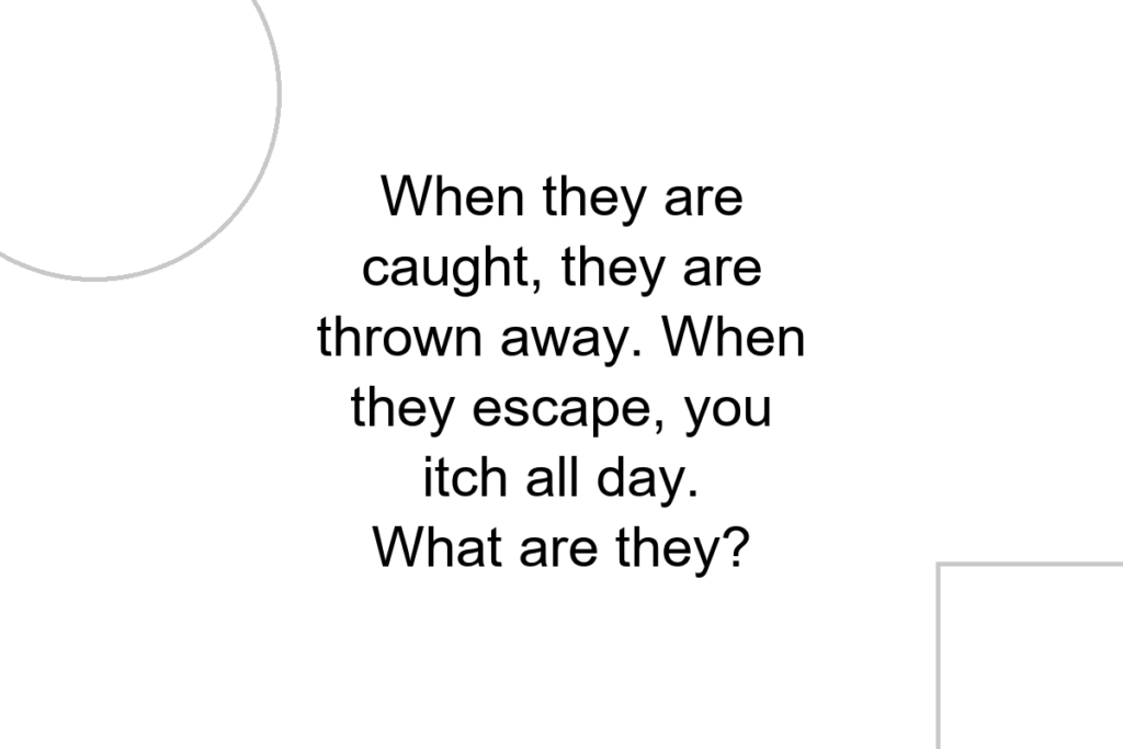 When they are caught, they are thrown away. When they escape, you itch all day. What are they?