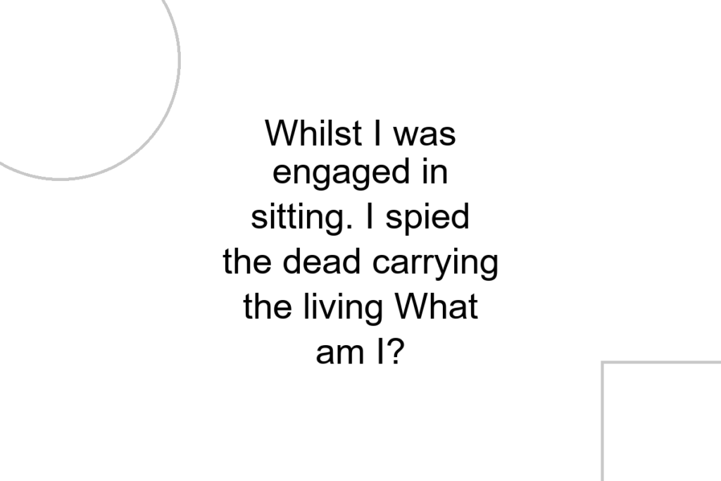 Whilst I was engaged in sitting. I spied the dead carrying the living What am I?