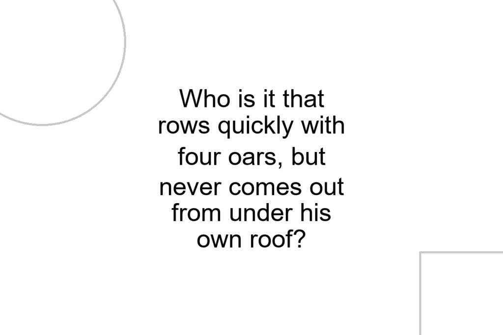 Who is it that rows quickly with four oars, but never comes out from under his own roof?