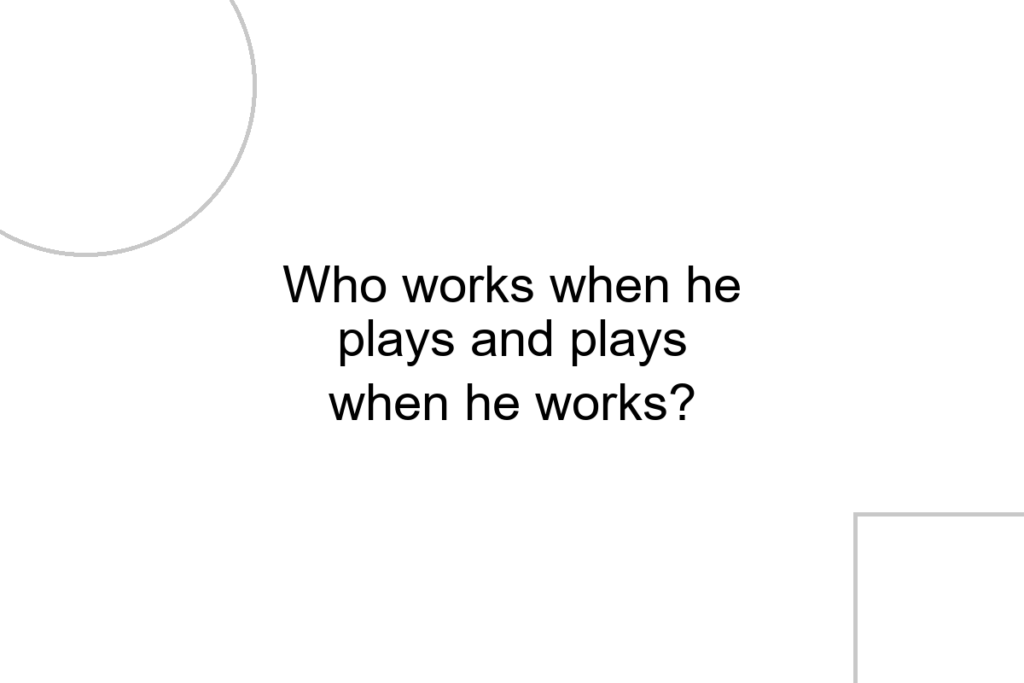 Who works when he plays and plays when he works?