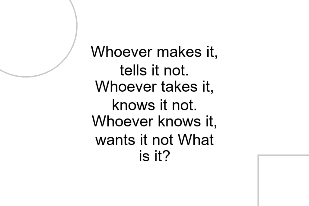 Whoever makes it, tells it not. Whoever takes it, knows it not. Whoever knows it, wants it not What is it?