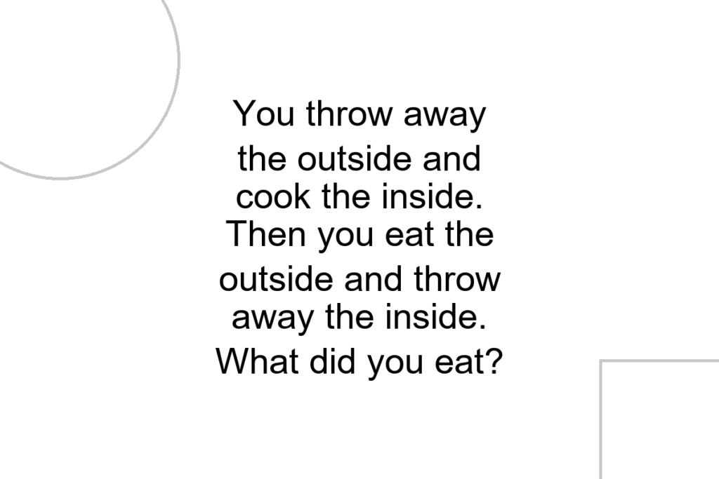 You throw away the outside and cook the inside. Then you eat the outside and throw away the inside. What did you eat?