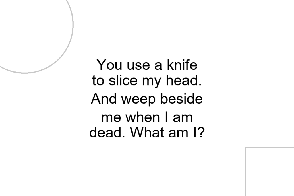 You use a knife to slice my head. And weep beside me when I am dead. What am I?