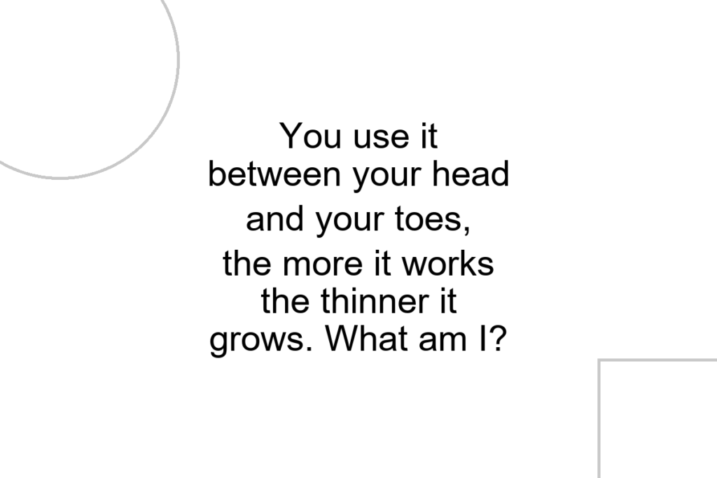 You use it between your head and your toes, the more it works the thinner it grows. What am I?